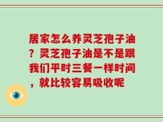 居家怎么养灵芝孢子油？灵芝孢子油是不是跟我们平时三餐一样时间，就比较容易吸收呢