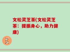 文松灵芝茶(文松灵芝茶：提振身心，助力健康)