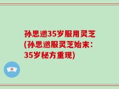 孙思邈35岁服用灵芝(孙思邈服灵芝始末：35岁秘方重现)