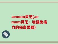aemom灵芝(aemom灵芝：增强免疫力的秘密武器)