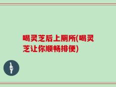 喝灵芝后上厕所(喝灵芝让你顺畅排便)