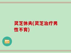 灵芝休夫(灵芝治疗男性不育)