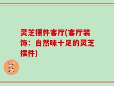 灵芝摆件客厅(客厅装饰：自然味十足的灵芝摆件)