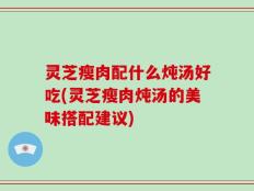 灵芝瘦肉配什么炖汤好吃(灵芝瘦肉炖汤的美味搭配建议)