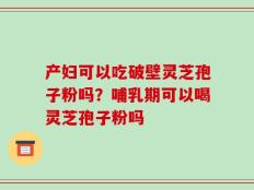 产妇可以吃破壁灵芝孢子粉吗？哺乳期可以喝灵芝孢子粉吗