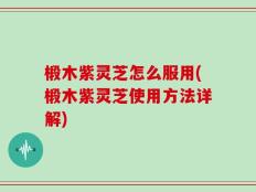 椴木紫灵芝怎么服用(椴木紫灵芝使用方法详解)
