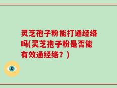 灵芝孢子粉能打通经络吗(灵芝孢子粉是否能有效通经络？)