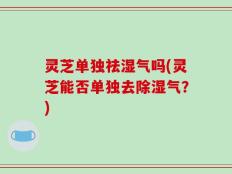 灵芝单独祛湿气吗(灵芝能否单独去除湿气？)