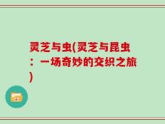 灵芝与虫(灵芝与昆虫：一场奇妙的交织之旅)