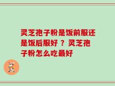 灵芝孢子粉是饭前服还是饭后服好 ？灵芝孢子粉怎么吃最好