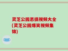 灵芝公园恶搞视频大全(灵芝公园爆笑视频集锦)