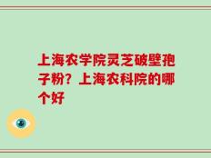 上海农学院灵芝破壁孢子粉？上海农科院的哪个好