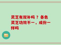 灵芝有双补吗 ？各色灵芝功效不一，成份一样吗