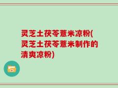灵芝土茯苓薏米凉粉(灵芝土茯苓薏米制作的清爽凉粉)