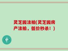 灵芝园法拍(灵芝园房产法拍，低价秒杀！)