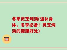 冬季灵芝炖汤(温补身体，冬季必备！灵芝炖汤的健康好处)