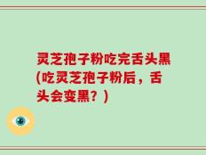 灵芝孢子粉吃完舌头黑(吃灵芝孢子粉后，舌头会变黑？)