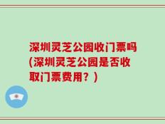 深圳灵芝公园收门票吗(深圳灵芝公园是否收取门票费用？)