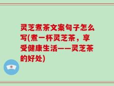 灵芝煮茶文案句子怎么写(煮一杯灵芝茶，享受健康生活——灵芝茶的好处)