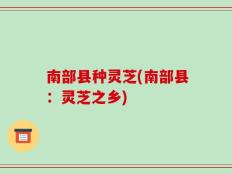 南部县种灵芝(南部县：灵芝之乡)