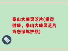 泰山大康灵芝片(重塑健康，泰山大康灵芝片为您保驾护航)