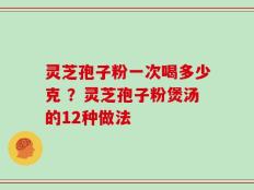 灵芝孢子粉一次喝多少克 ？灵芝孢子粉煲汤的12种做法