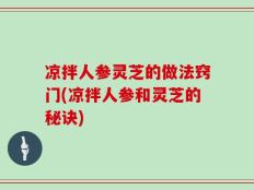 凉拌人参灵芝的做法窍门(凉拌人参和灵芝的秘诀)