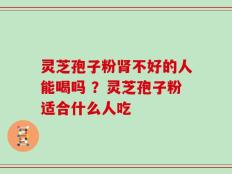 灵芝孢子粉肾不好的人能喝吗 ？灵芝孢子粉适合什么人吃