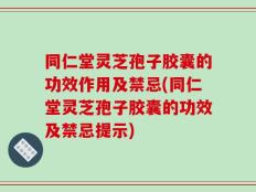 同仁堂灵芝孢子胶囊的功效作用及禁忌(同仁堂灵芝孢子胶囊的功效及禁忌提示)