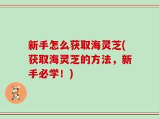 新手怎么获取海灵芝(获取海灵芝的方法，新手必学！)