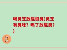 喝灵芝放屁很臭(灵芝有臭味？喝了放屁臭？)