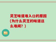 灵芝味道难入口的原因(为什么灵芝的味道这么难闻？)