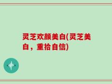 灵芝欢颜美白(灵芝美白，重拾自信)