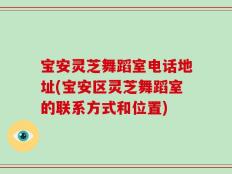 宝安灵芝舞蹈室电话地址(宝安区灵芝舞蹈室的联系方式和位置)
