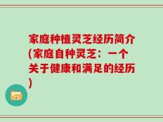 家庭种植灵芝经历简介(家庭自种灵芝：一个关于健康和满足的经历)