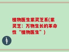 植物医生紫灵芝系(紫灵芝：万物生长的革命性“植物医生”)