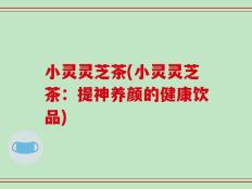 小灵灵芝茶(小灵灵芝茶：提神养颜的健康饮品)