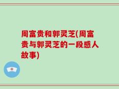 周富贵和郭灵芝(周富贵与郭灵芝的一段感人故事)