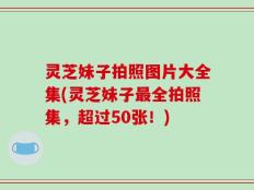灵芝妹子拍照图片大全集(灵芝妹子最全拍照集，超过50张！)