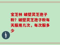 宝芝林 破壁灵芝孢子粉？破壁灵芝孢子粉每天服用几次，每次服多少