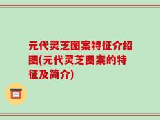 元代灵芝图案特征介绍图(元代灵芝图案的特征及简介)