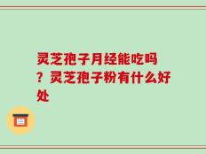灵芝孢子月经能吃吗 ？灵芝孢子粉有什么好处