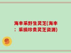 海丰采野生灵芝(海丰：采摘珍贵灵芝资源)