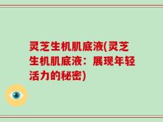 灵芝生机肌底液(灵芝生机肌底液：展现年轻活力的秘密)