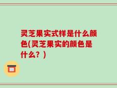 灵芝果实式样是什么颜色(灵芝果实的颜色是什么？)