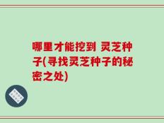 哪里才能挖到 灵芝种子(寻找灵芝种子的秘密之处)