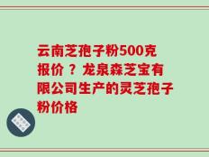 云南芝孢子粉500克报价 ？龙泉森芝宝有限公司生产的灵芝孢子粉价格