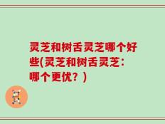 灵芝和树舌灵芝哪个好些(灵芝和树舌灵芝：哪个更优？)