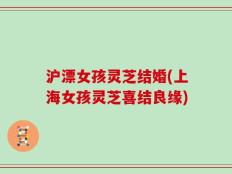 沪漂女孩灵芝结婚(上海女孩灵芝喜结良缘)
