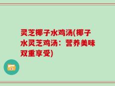 灵芝椰子水鸡汤(椰子水灵芝鸡汤：营养美味双重享受)